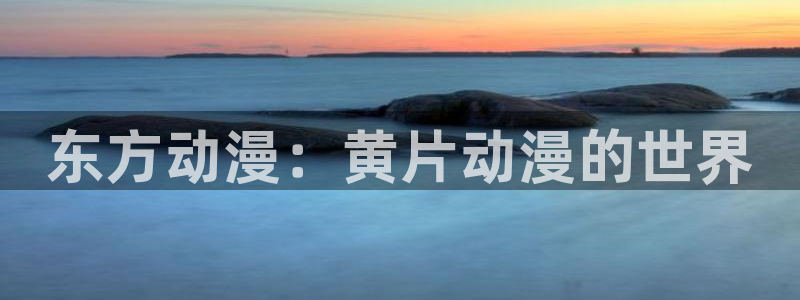 风车动漫专注动漫的网站p：东方动漫：黄片动漫的世界